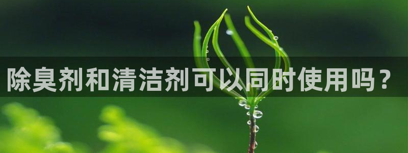 尊龙凯时台子：除臭剂和清洁剂可以同时使用吗？