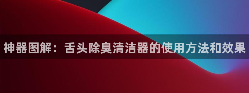 尊龙人生就是搏：神器图解：舌头除臭清洁器的使用方法和效果