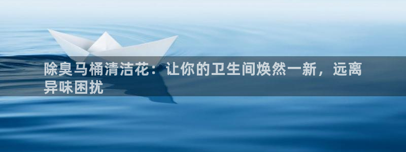 凯时平台登录：除臭马桶清洁花：让你的卫生间焕然一新，远离