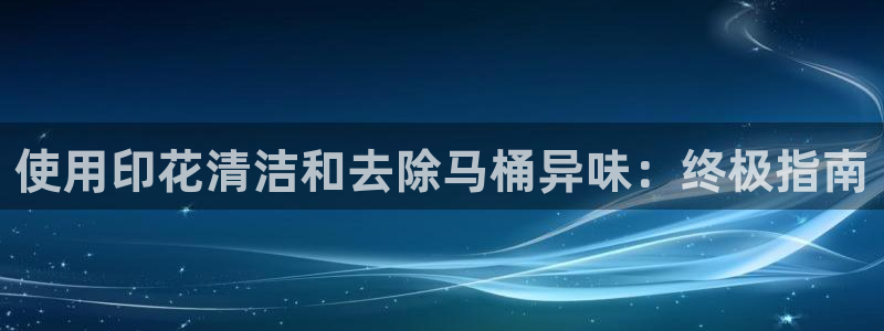 尊龙凯时人生就是博·(中国)：使用印花清洁和去除马桶异味