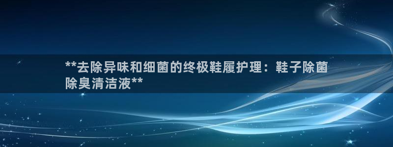 尊龙官网首页：**去除异味和细菌的终极鞋履护理：鞋子除菌